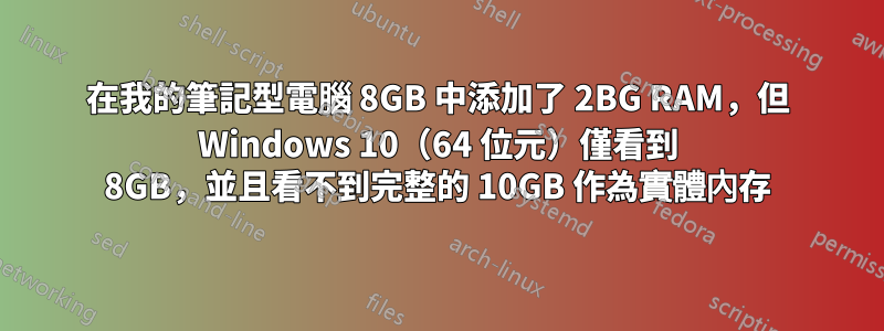 在我的筆記型電腦 8GB 中添加了 2BG RAM，但 Windows 10（64 位元）僅看到 8GB，並且看不到完整的 10GB 作為實體內存