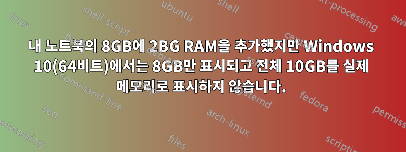 내 노트북의 8GB에 2BG RAM을 추가했지만 Windows 10(64비트)에서는 8GB만 표시되고 전체 10GB를 실제 메모리로 표시하지 않습니다.