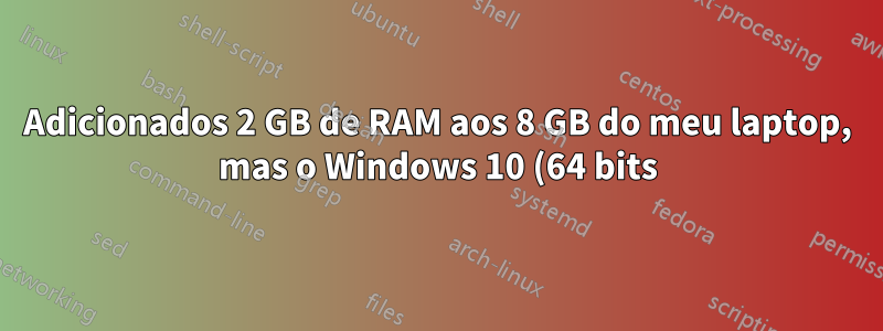 Adicionados 2 GB de RAM aos 8 GB do meu laptop, mas o Windows 10 (64 bits) vê apenas 8 GB e não vê os 10 GB completos como memória física