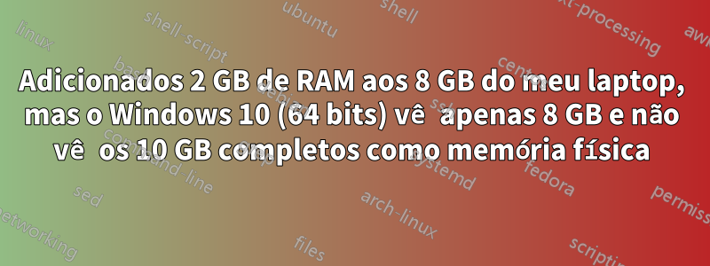 Adicionados 2 GB de RAM aos 8 GB do meu laptop, mas o Windows 10 (64 bits) vê apenas 8 GB e não vê os 10 GB completos como memória física