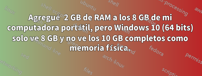 Agregué 2 GB de RAM a los 8 GB de mi computadora portátil, pero Windows 10 (64 bits) solo ve 8 GB y no ve los 10 GB completos como memoria física.