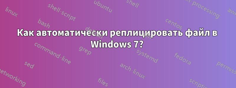 Как автоматически реплицировать файл в Windows 7?