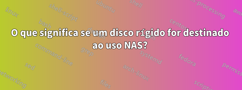 O que significa se um disco rígido for destinado ao uso NAS?