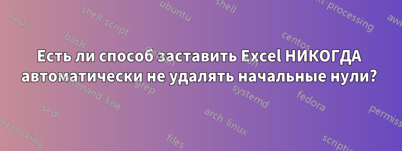 Есть ли способ заставить Excel НИКОГДА автоматически не удалять начальные нули?