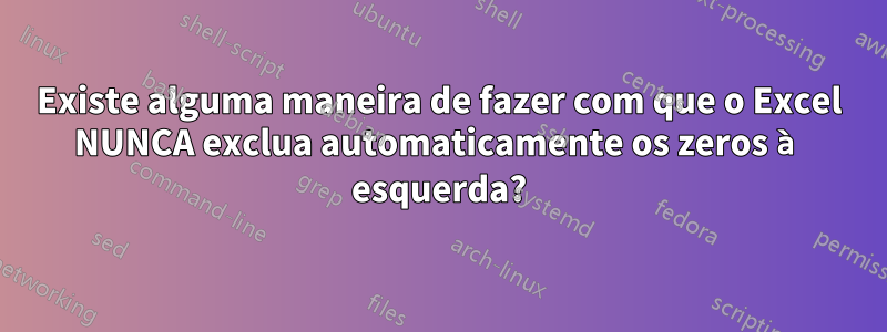 Existe alguma maneira de fazer com que o Excel NUNCA exclua automaticamente os zeros à esquerda?