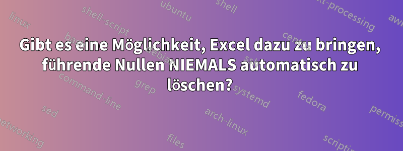 Gibt es eine Möglichkeit, Excel dazu zu bringen, führende Nullen NIEMALS automatisch zu löschen?