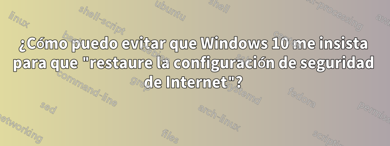 ¿Cómo puedo evitar que Windows 10 me insista para que "restaure la configuración de seguridad de Internet"?