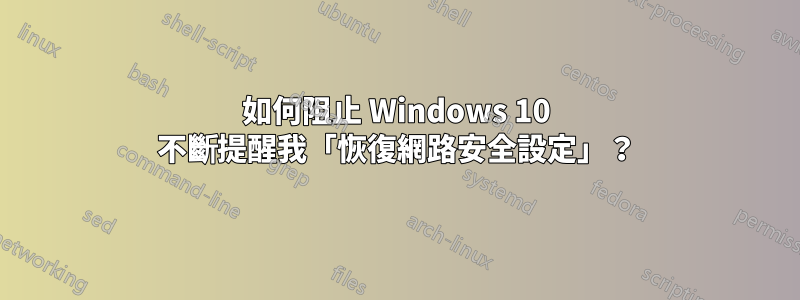 如何阻止 Windows 10 不斷提醒我「恢復網路安全設定」？