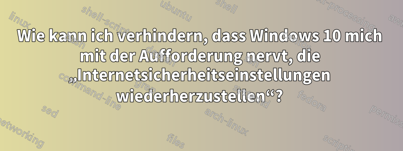 Wie kann ich verhindern, dass Windows 10 mich mit der Aufforderung nervt, die „Internetsicherheitseinstellungen wiederherzustellen“?