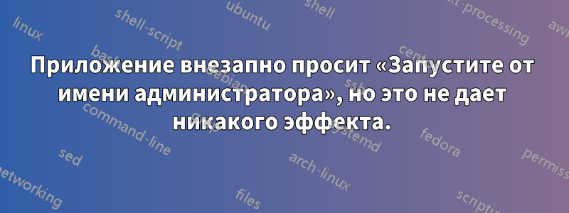 Приложение внезапно просит «Запустите от имени администратора», но это не дает никакого эффекта.