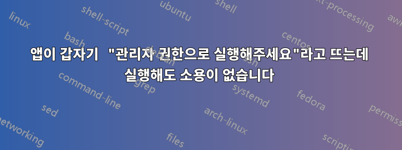 앱이 갑자기 "관리자 권한으로 실행해주세요"라고 뜨는데 실행해도 소용이 없습니다