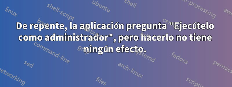 De repente, la aplicación pregunta "Ejecútelo como administrador", pero hacerlo no tiene ningún efecto.