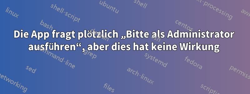 Die App fragt plötzlich „Bitte als Administrator ausführen“, aber dies hat keine Wirkung