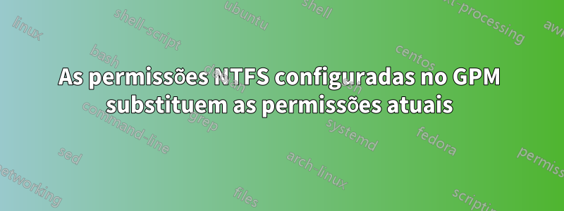 As permissões NTFS configuradas no GPM substituem as permissões atuais