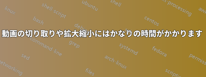 動画の切り取りや拡大縮小にはかなりの時間がかかります