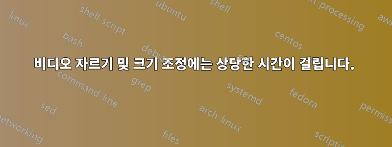 비디오 자르기 및 크기 조정에는 상당한 시간이 걸립니다.