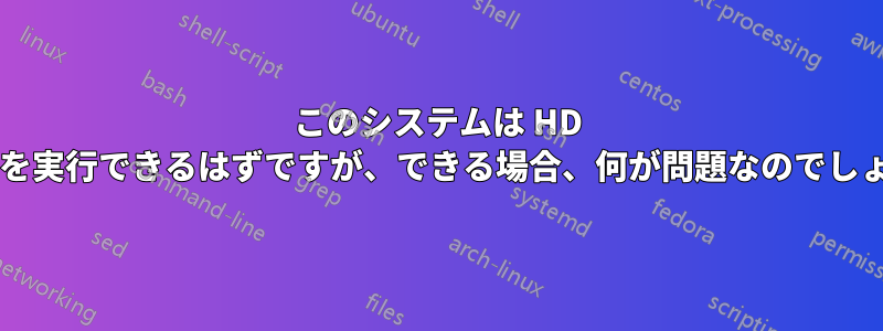 このシステムは HD ビデオを実行できるはずですが、できる場合、何が問題なのでしょうか?