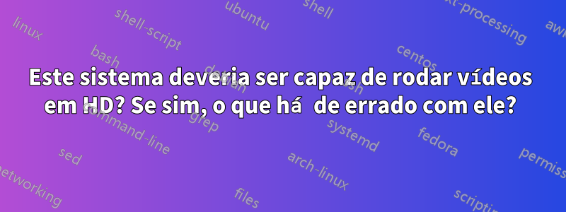 Este sistema deveria ser capaz de rodar vídeos em HD? Se sim, o que há de errado com ele?