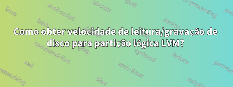 Como obter velocidade de leitura/gravação de disco para partição lógica LVM?