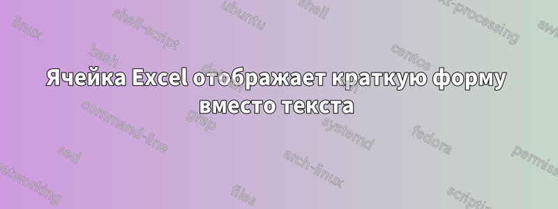 Ячейка Excel отображает краткую форму вместо текста