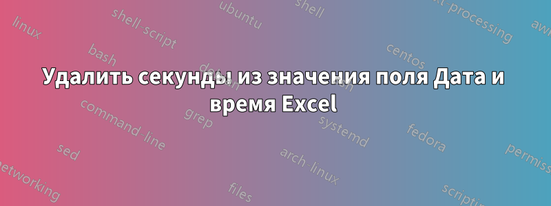 Удалить секунды из значения поля Дата и время Excel