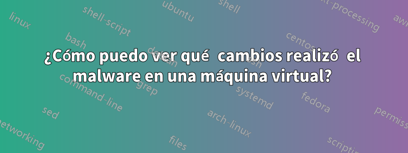 ¿Cómo puedo ver qué cambios realizó el malware en una máquina virtual?