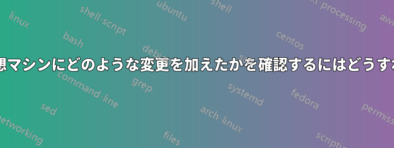 マルウェアが仮想マシンにどのような変更を加えたかを確認するにはどうすればよいですか?