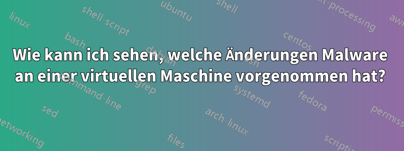 Wie kann ich sehen, welche Änderungen Malware an einer virtuellen Maschine vorgenommen hat?