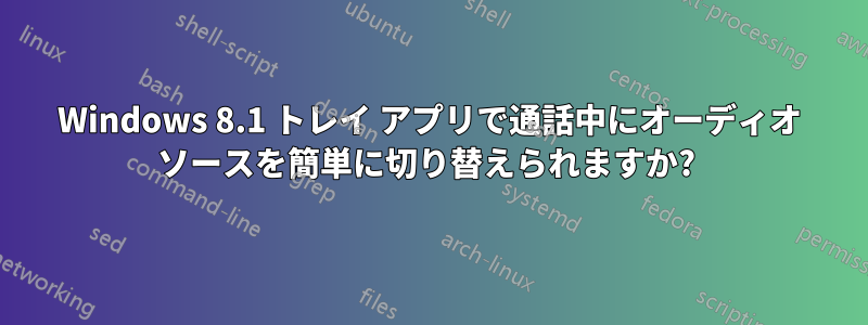 Windows 8.1 トレイ アプリで通話中にオーディオ ソースを簡単に切り替えられますか? 