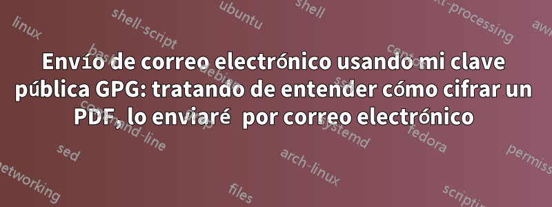 Envío de correo electrónico usando mi clave pública GPG: tratando de entender cómo cifrar un PDF, lo enviaré por correo electrónico