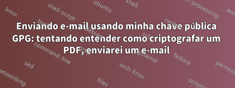 Enviando e-mail usando minha chave pública GPG: tentando entender como criptografar um PDF, enviarei um e-mail