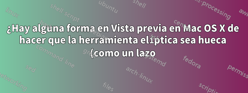 ¿Hay alguna forma en Vista previa en Mac OS X de hacer que la herramienta elíptica sea hueca (como un lazo) y no sólida?
