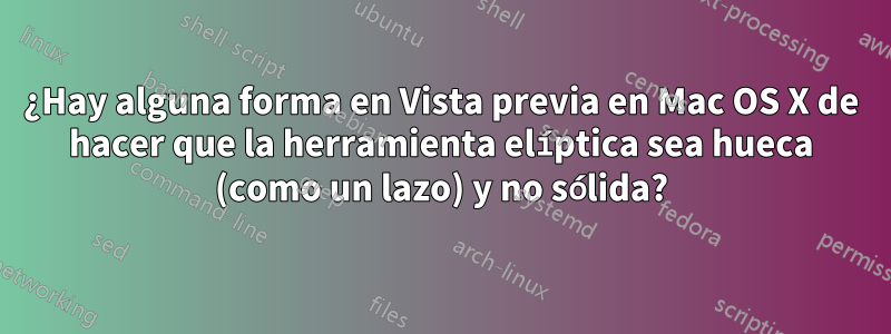 ¿Hay alguna forma en Vista previa en Mac OS X de hacer que la herramienta elíptica sea hueca (como un lazo) y no sólida?