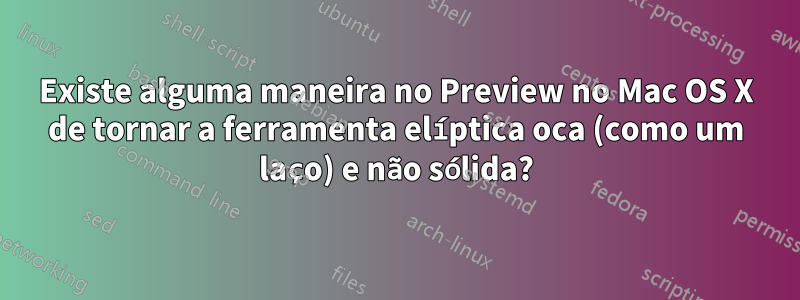 Existe alguma maneira no Preview no Mac OS X de tornar a ferramenta elíptica oca (como um laço) e não sólida?