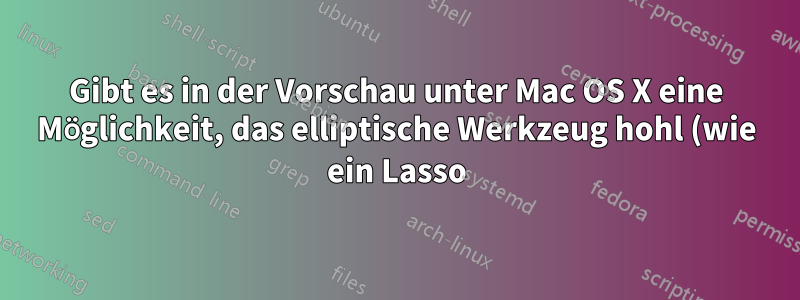 Gibt es in der Vorschau unter Mac OS X eine Möglichkeit, das elliptische Werkzeug hohl (wie ein Lasso) und nicht massiv zu machen?