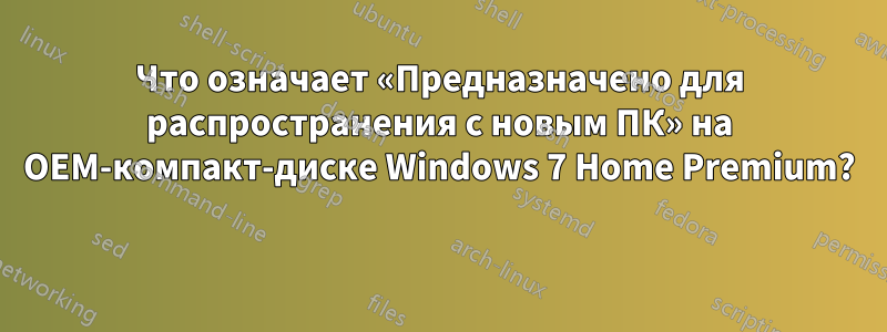 Что означает «Предназначено для распространения с новым ПК» на OEM-компакт-диске Windows 7 Home Premium? 