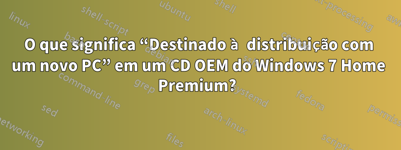 O que significa “Destinado à distribuição com um novo PC” em um CD OEM do Windows 7 Home Premium? 