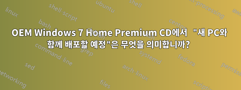 OEM Windows 7 Home Premium CD에서 "새 PC와 함께 배포할 예정"은 무엇을 의미합니까? 