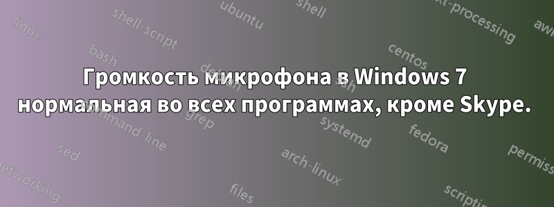 Громкость микрофона в Windows 7 нормальная во всех программах, кроме Skype.