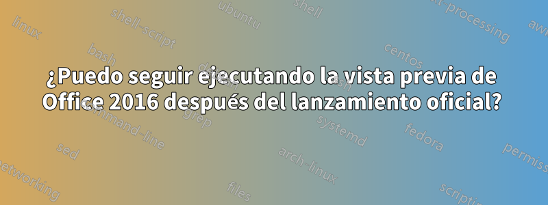 ¿Puedo seguir ejecutando la vista previa de Office 2016 después del lanzamiento oficial?