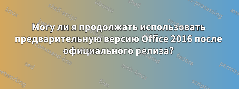 Могу ли я продолжать использовать предварительную версию Office 2016 после официального релиза?