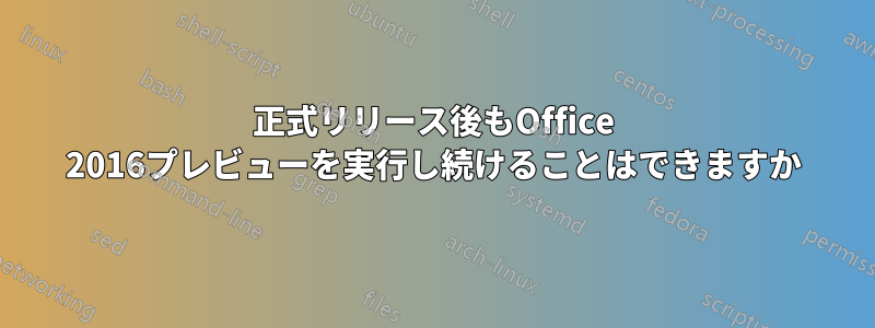 正式リリース後もOffice 2016プレビューを実行し続けることはできますか