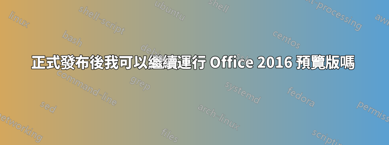 正式發布後我可以繼續運行 Office 2016 預覽版嗎