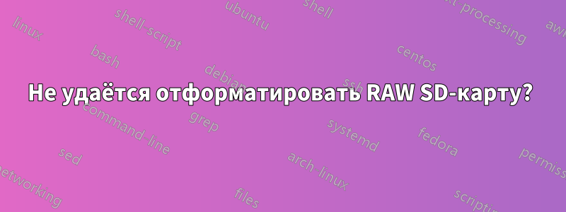 Не удаётся отформатировать RAW SD-карту?