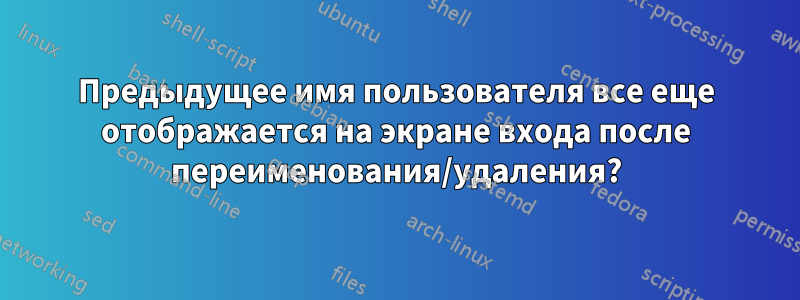 Предыдущее имя пользователя все еще отображается на экране входа после переименования/удаления?