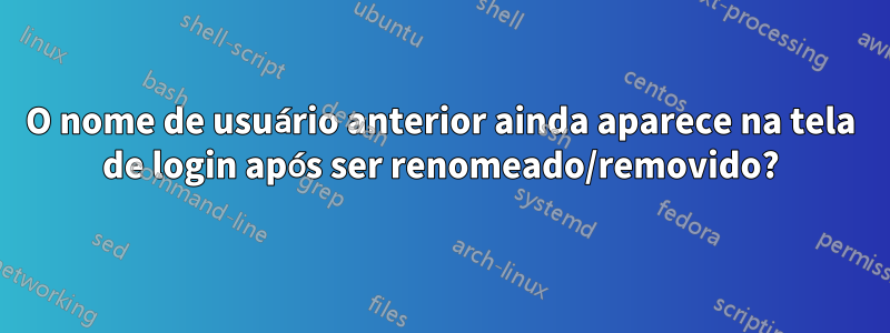 O nome de usuário anterior ainda aparece na tela de login após ser renomeado/removido?