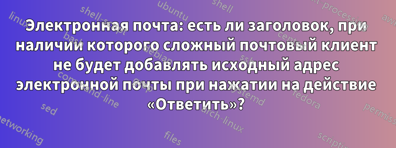 Электронная почта: есть ли заголовок, при наличии которого сложный почтовый клиент не будет добавлять исходный адрес электронной почты при нажатии на действие «Ответить»?