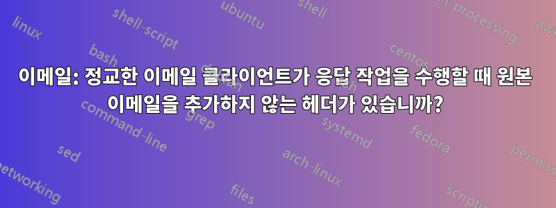 이메일: 정교한 이메일 클라이언트가 응답 작업을 수행할 때 원본 이메일을 추가하지 않는 헤더가 있습니까?