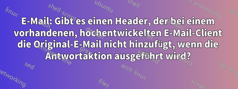 E-Mail: Gibt es einen Header, der bei einem vorhandenen, hochentwickelten E-Mail-Client die Original-E-Mail nicht hinzufügt, wenn die Antwortaktion ausgeführt wird?