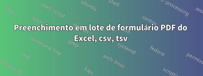 Preenchimento em lote de formulário PDF do Excel, csv, tsv